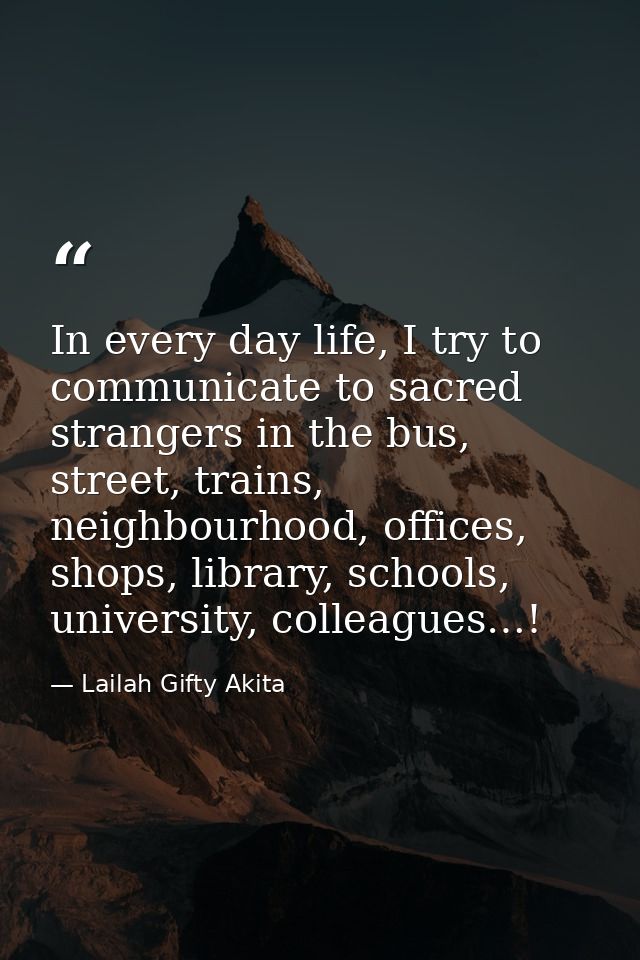 In every day life, I try to communicate to sacred strangers in the bus, street, trains, neighbourhood, offices, shops, l — Lailah Gifty Akita