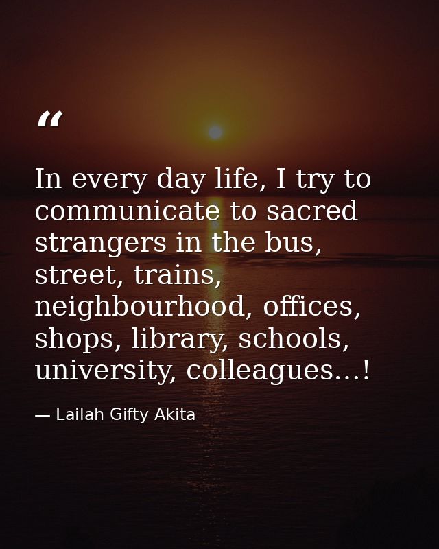 In every day life, I try to communicate to sacred strangers in the bus, street, trains, neighbourhood, offices, shops, l — Lailah Gifty Akita