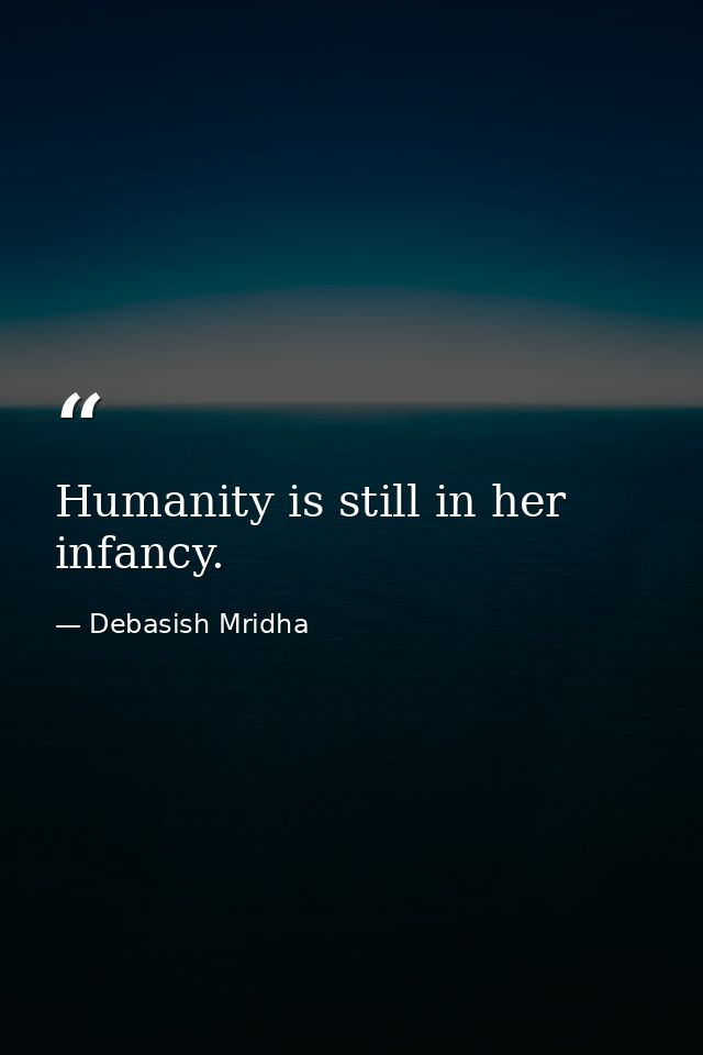 Humanity is still in her infancy. — Debasish Mridha