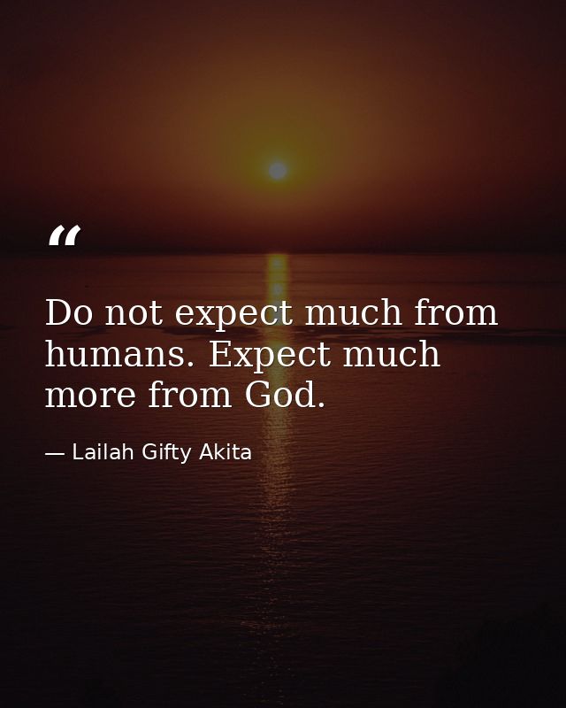 Do not expect much from humans. Expect much more from God. — Lailah Gifty Akita