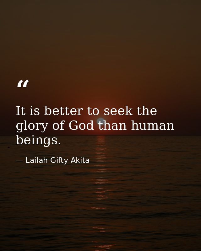 It is better to seek the glory of God than human beings. — Lailah Gifty Akita
