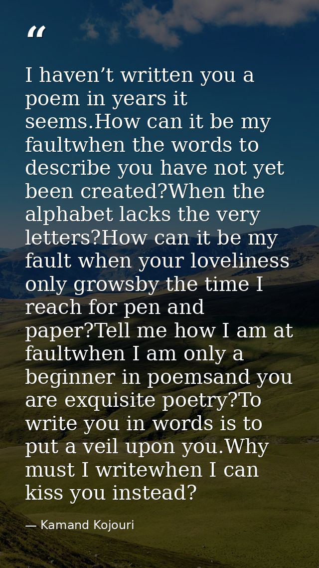 I haven’t written you a poem in years it seems.How can it be my faultwhen the words to describe you have not yet been cr — Kamand Kojouri