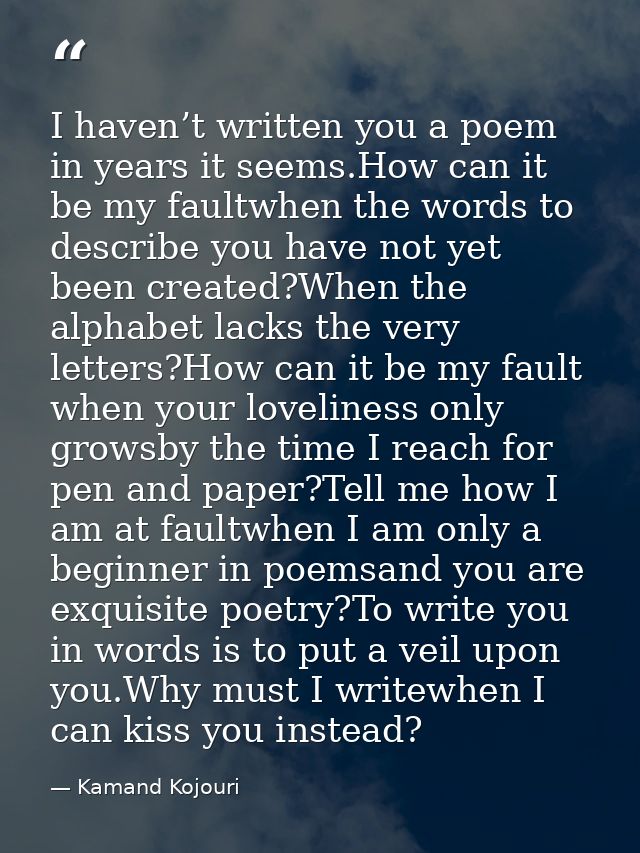 I haven’t written you a poem in years it seems.How can it be my faultwhen the words to describe you have not yet been cr — Kamand Kojouri
