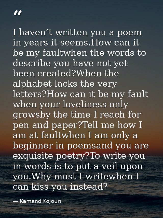 I haven’t written you a poem in years it seems.How can it be my faultwhen the words to describe you have not yet been cr — Kamand Kojouri