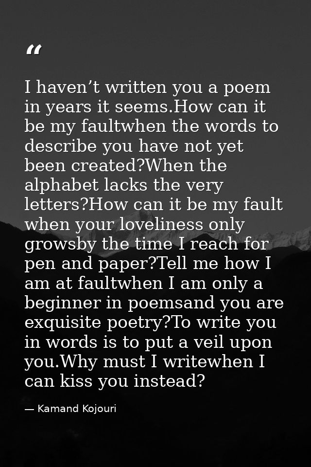 I haven’t written you a poem in years it seems.How can it be my faultwhen the words to describe you have not yet been cr — Kamand Kojouri