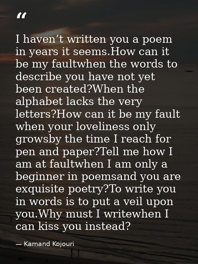 I haven’t written you a poem in years it seems.How can it be my faultwhen the words to describe you have not yet been cr — Kamand Kojouri