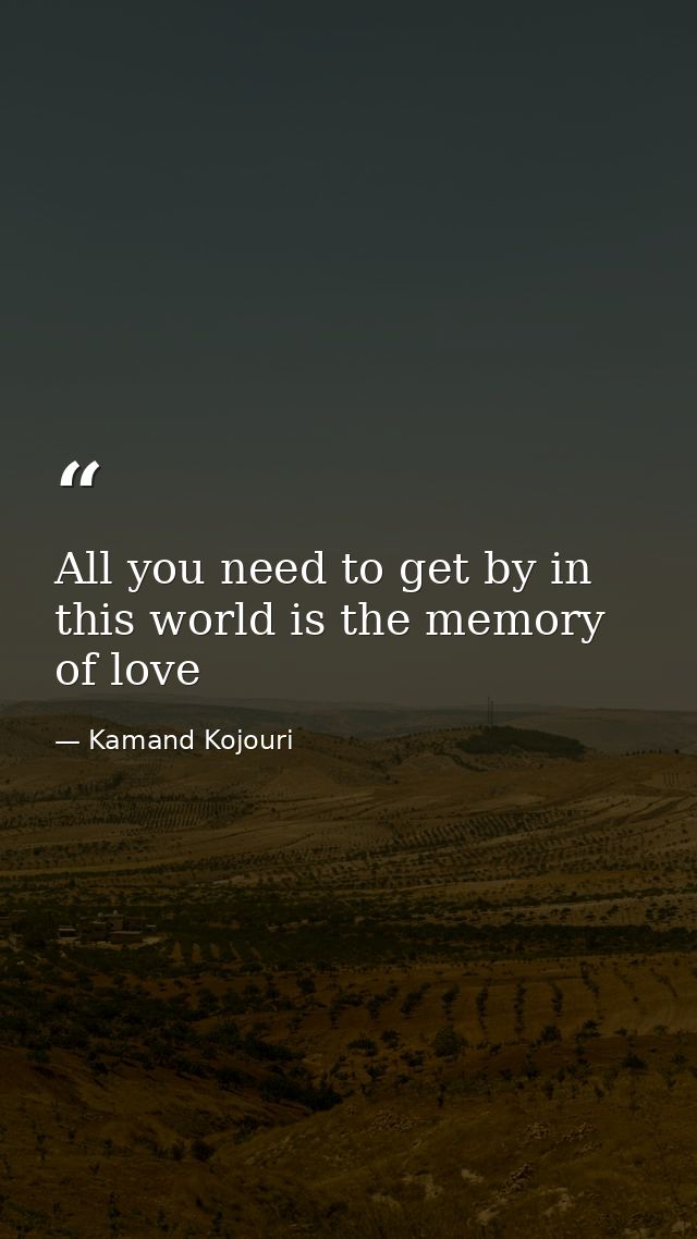 All you need to get by in this world is the memory of love — Kamand Kojouri
