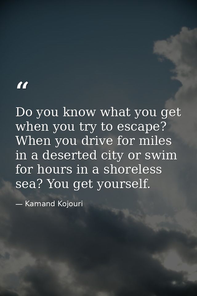 Do you know what you get when you try to escape? When you drive for miles in a deserted city or swim for hours in a shor — Kamand Kojouri