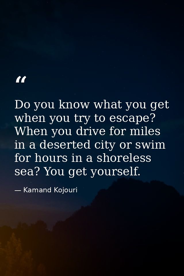 Do you know what you get when you try to escape? When you drive for miles in a deserted city or swim for hours in a shor — Kamand Kojouri