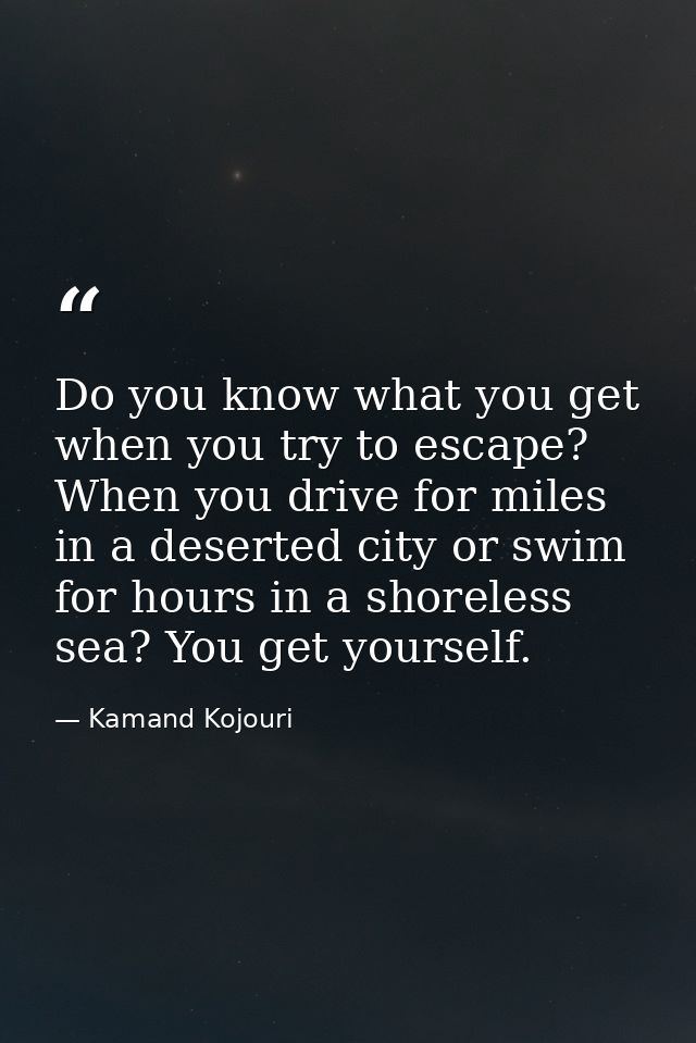 Do you know what you get when you try to escape? When you drive for miles in a deserted city or swim for hours in a shor — Kamand Kojouri