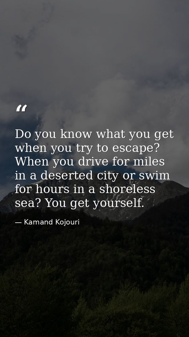 Do you know what you get when you try to escape? When you drive for miles in a deserted city or swim for hours in a shor — Kamand Kojouri
