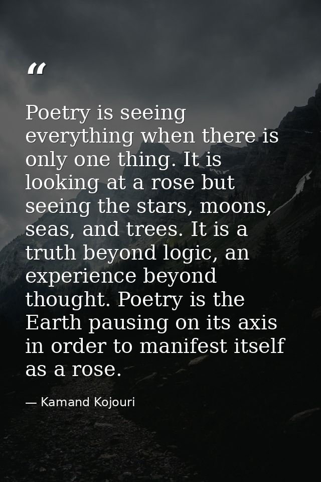 Poetry is seeing everything when there is only one thing. It is looking at a rose but seeing the stars, moons, seas, and — Kamand Kojouri