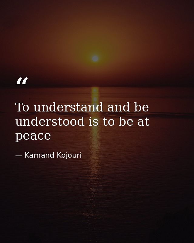 To understand and be understood is to be at peace — Kamand Kojouri