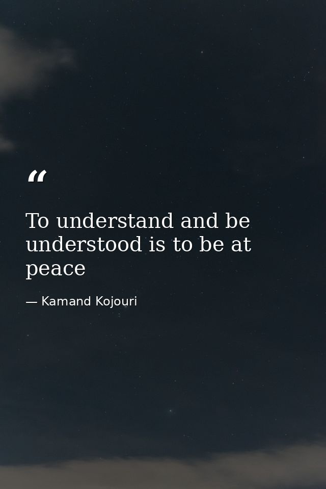 To understand and be understood is to be at peace — Kamand Kojouri