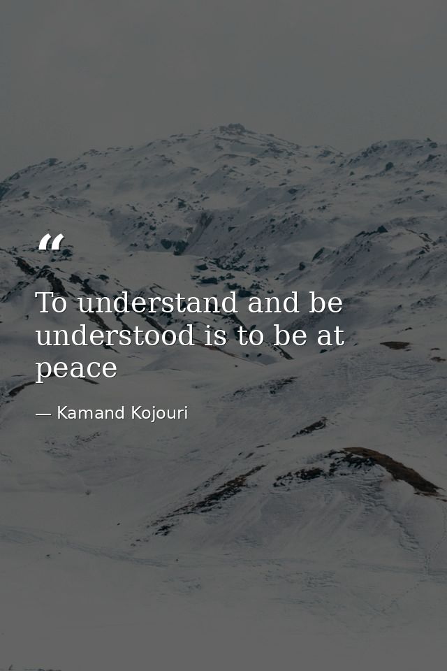To understand and be understood is to be at peace — Kamand Kojouri