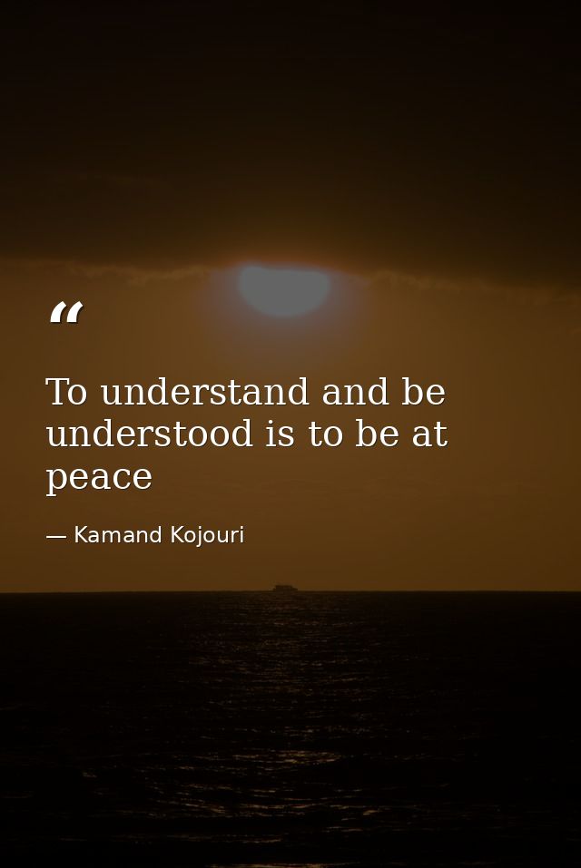 To understand and be understood is to be at peace — Kamand Kojouri
