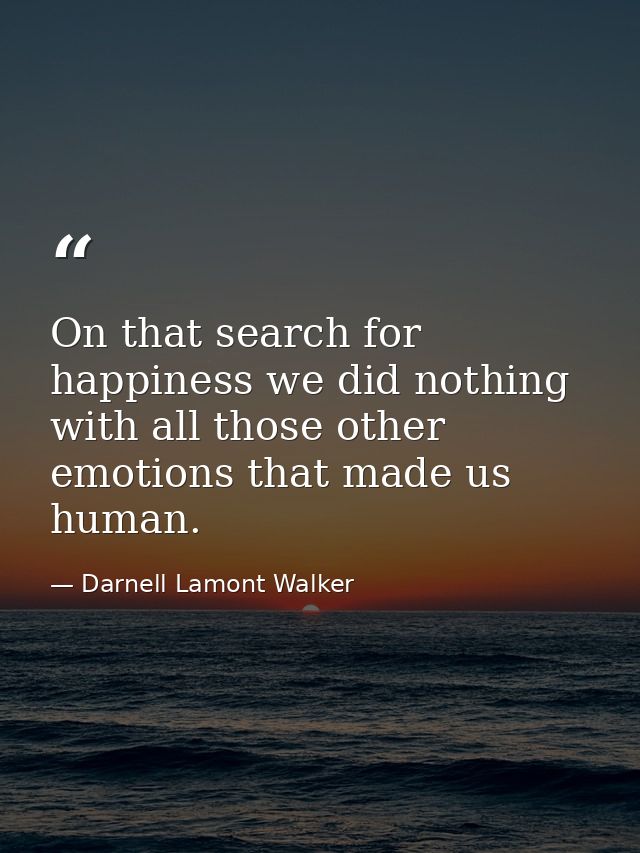 On that search for happiness we did nothing with all those other emotions that made us human. — Darnell Lamont Walker