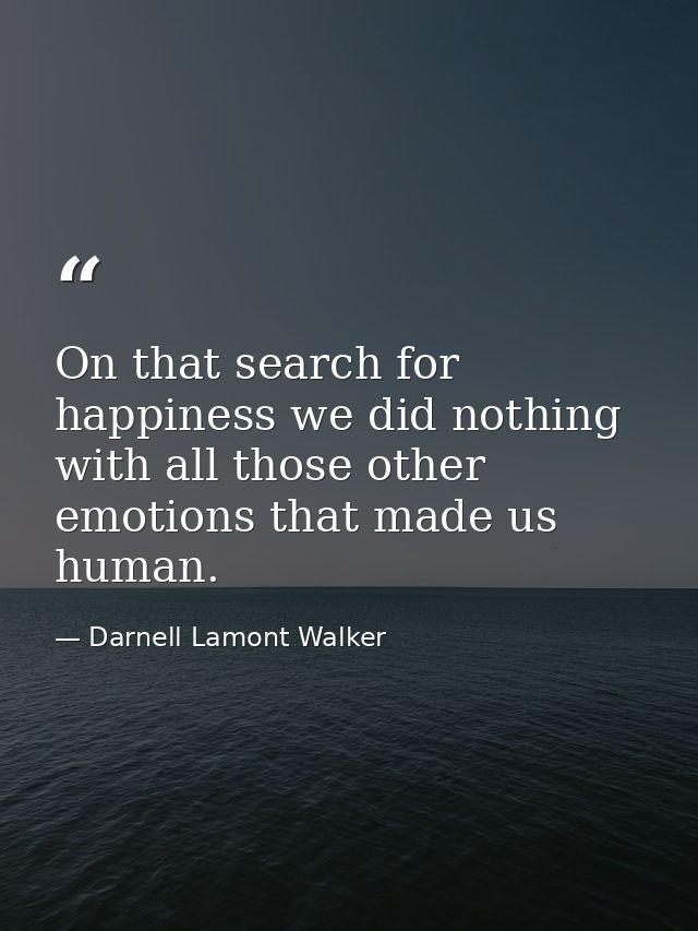 On that search for happiness we did nothing with all those other emotions that made us human. — Darnell Lamont Walker