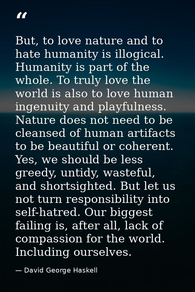 But, to love nature and to hate humanity is illogical. Humanity is part of the whole. To truly love the world is also to — David George Haskell