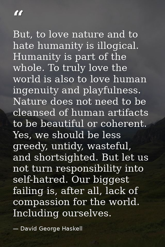 But, to love nature and to hate humanity is illogical. Humanity is part of the whole. To truly love the world is also to — David George Haskell