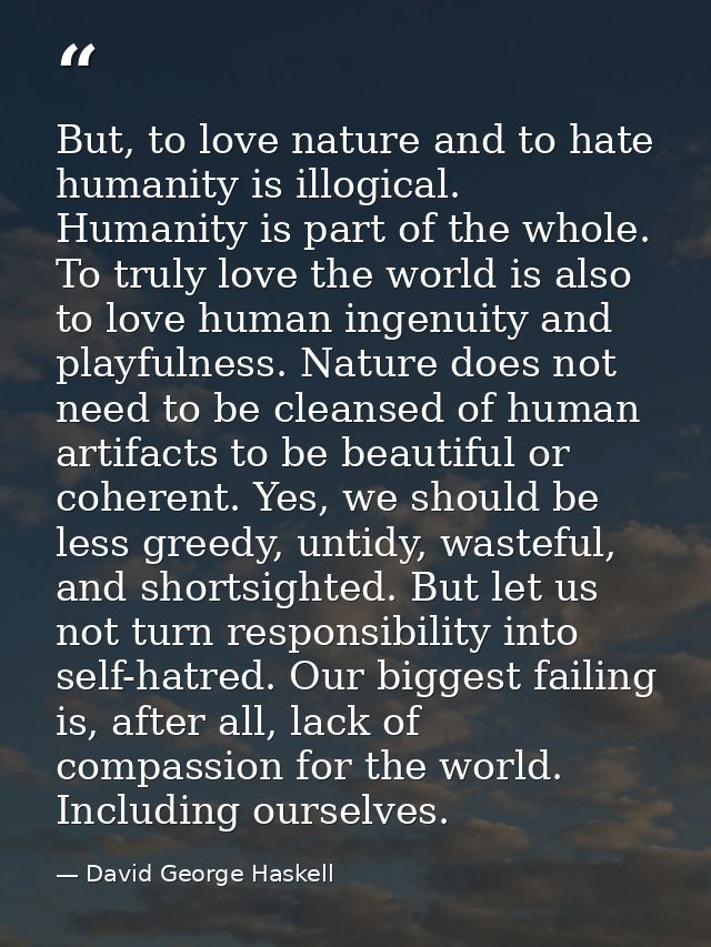 But, to love nature and to hate humanity is illogical. Humanity is part of the whole. To truly love the world is also to — David George Haskell