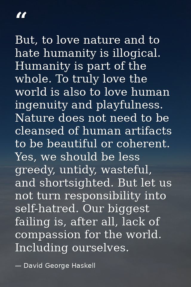 But, to love nature and to hate humanity is illogical. Humanity is part of the whole. To truly love the world is also to — David George Haskell