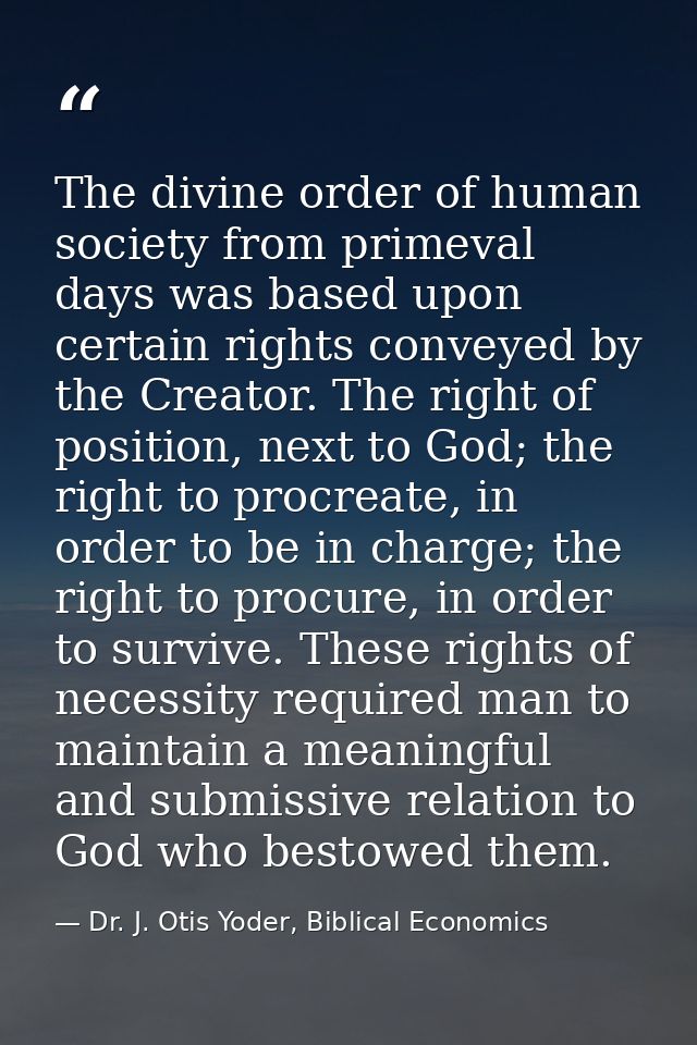 The divine order of human society from primeval days was based upon certain rights conveyed by the Creator. The right of — Dr. J. Otis Yoder, Biblical Economics