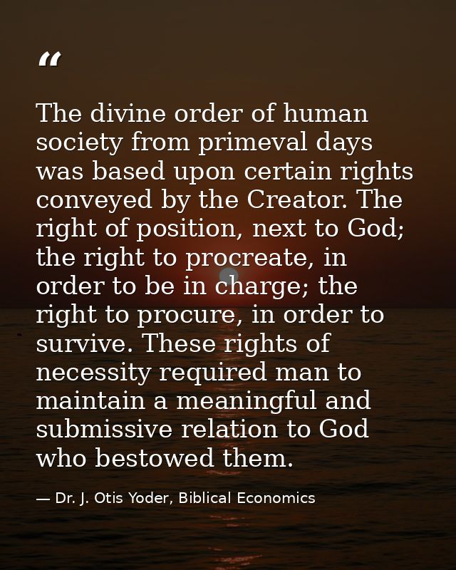The divine order of human society from primeval days was based upon certain rights conveyed by the Creator. The right of — Dr. J. Otis Yoder, Biblical Economics
