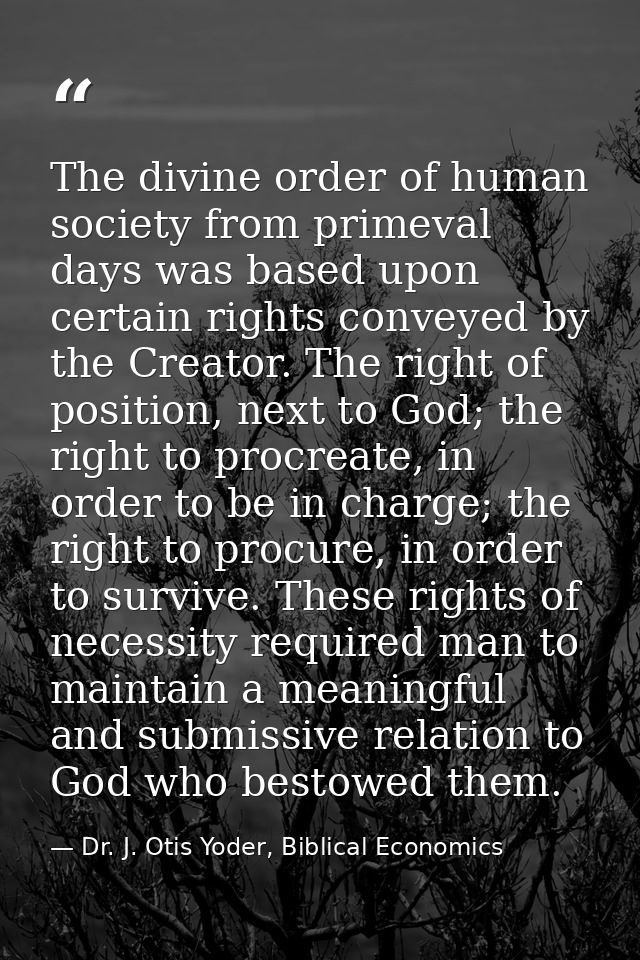 The divine order of human society from primeval days was based upon certain rights conveyed by the Creator. The right of — Dr. J. Otis Yoder, Biblical Economics