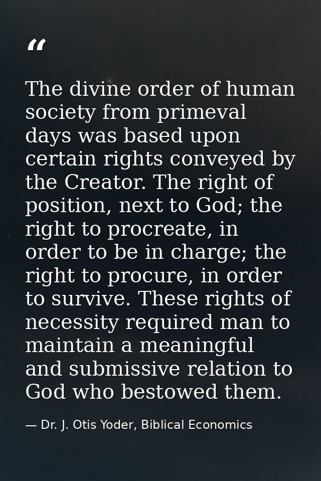 The divine order of human society from primeval days was based upon certain rights conveyed by the Creator. The right of — Dr. J. Otis Yoder, Biblical Economics