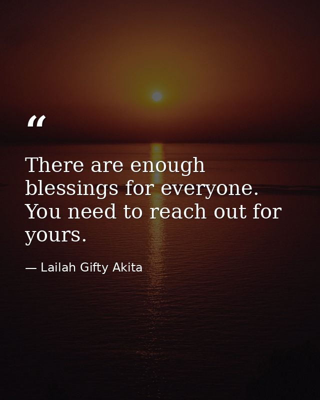 There are enough blessings for everyone. You need to reach out for yours. — Lailah Gifty Akita