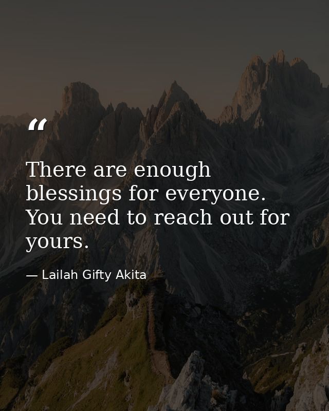 There are enough blessings for everyone. You need to reach out for yours. — Lailah Gifty Akita