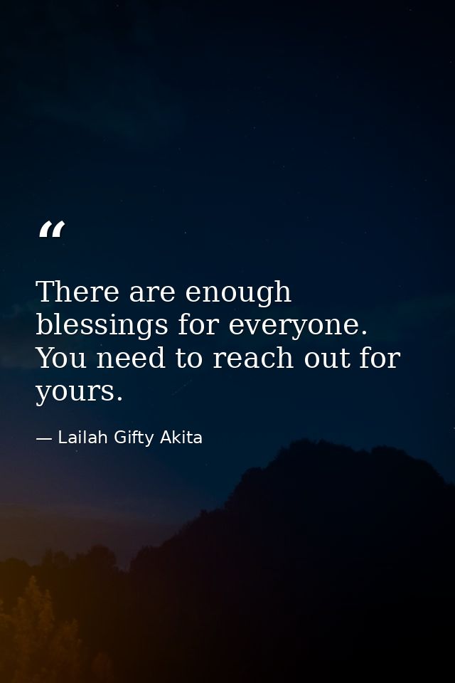 There are enough blessings for everyone. You need to reach out for yours. — Lailah Gifty Akita