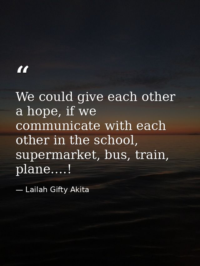 We could give each other a hope, if we communicate with each other in the school, supermarket, bus, train, plane….! — Lailah Gifty Akita