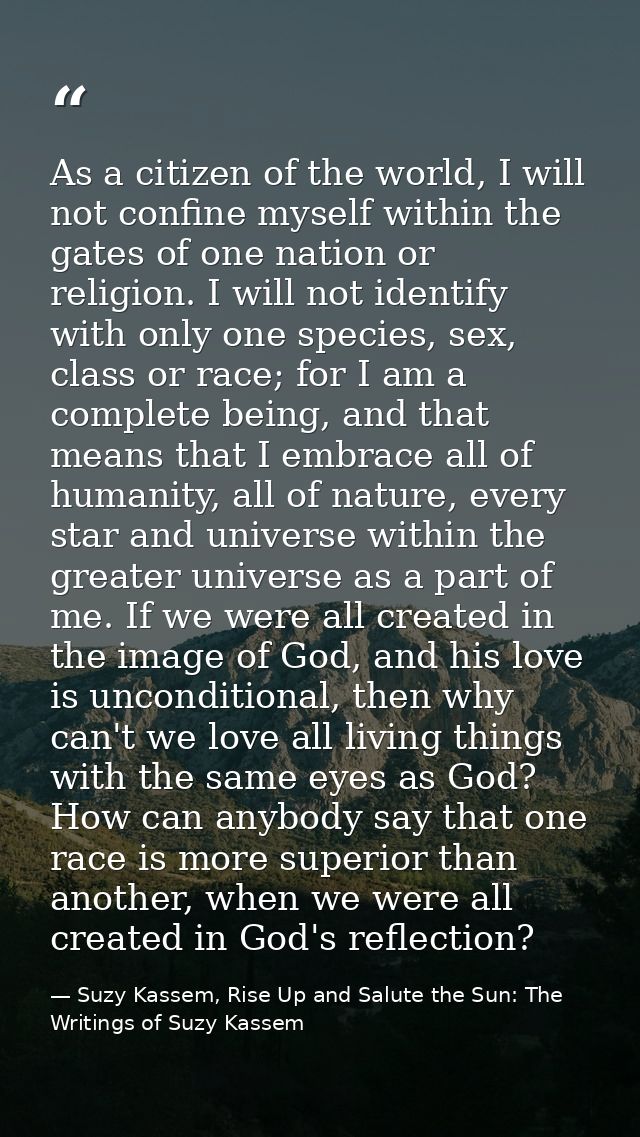 As a citizen of the world, I will not confine myself within the gates of one nation or religion. I will not identify wit — Suzy Kassem, Rise Up and Salute the Sun: The Writings of Suzy Kassem
