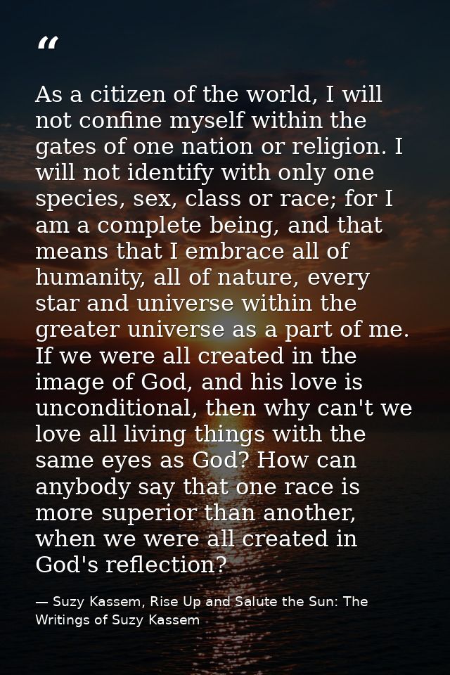 As a citizen of the world, I will not confine myself within the gates of one nation or religion. I will not identify wit — Suzy Kassem, Rise Up and Salute the Sun: The Writings of Suzy Kassem