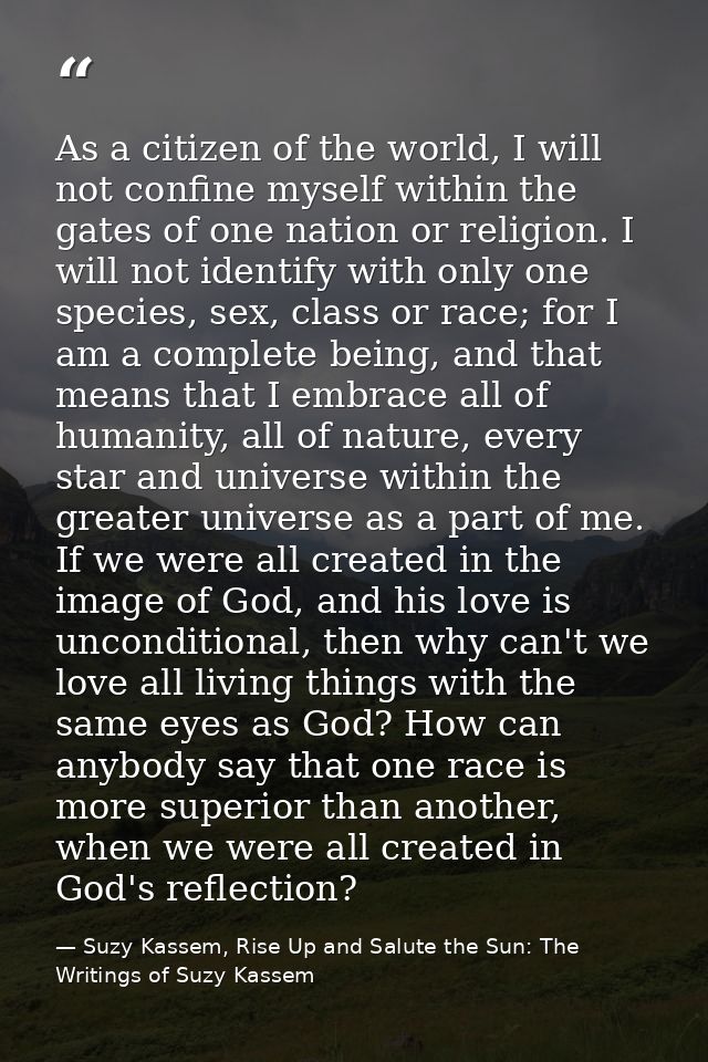 As a citizen of the world, I will not confine myself within the gates of one nation or religion. I will not identify wit — Suzy Kassem, Rise Up and Salute the Sun: The Writings of Suzy Kassem