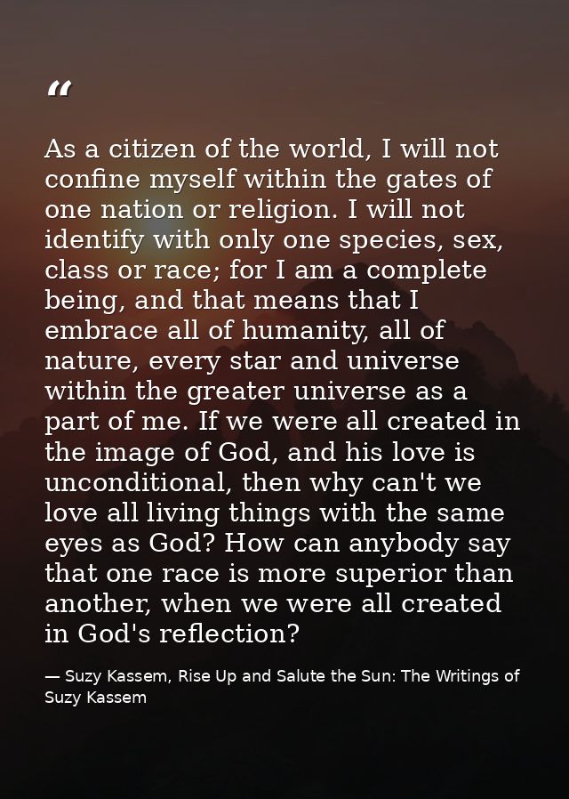 As a citizen of the world, I will not confine myself within the gates of one nation or religion. I will not identify wit — Suzy Kassem, Rise Up and Salute the Sun: The Writings of Suzy Kassem