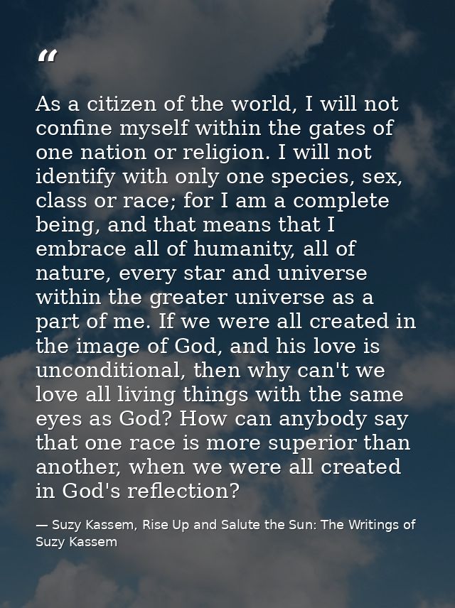 As a citizen of the world, I will not confine myself within the gates of one nation or religion. I will not identify wit — Suzy Kassem, Rise Up and Salute the Sun: The Writings of Suzy Kassem