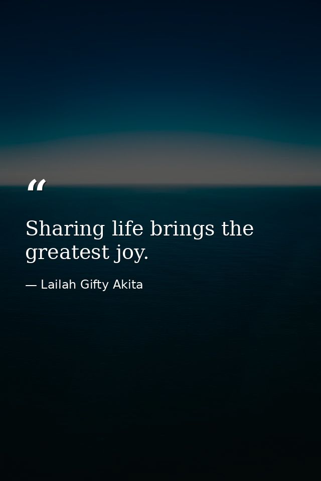 Sharing life brings the greatest joy. — Lailah Gifty Akita