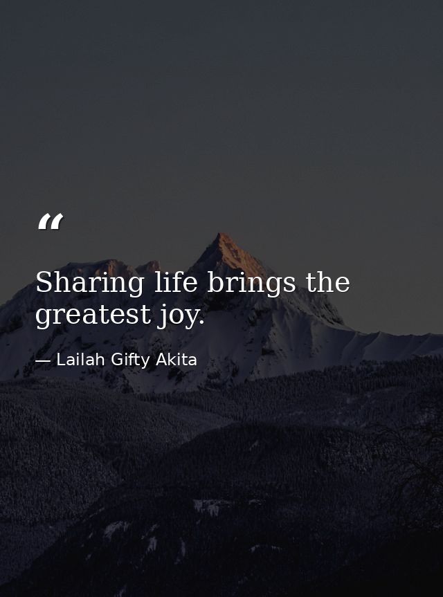 Sharing life brings the greatest joy. — Lailah Gifty Akita