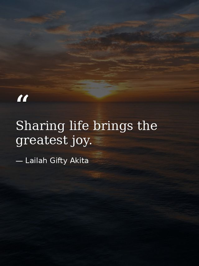 Sharing life brings the greatest joy. — Lailah Gifty Akita