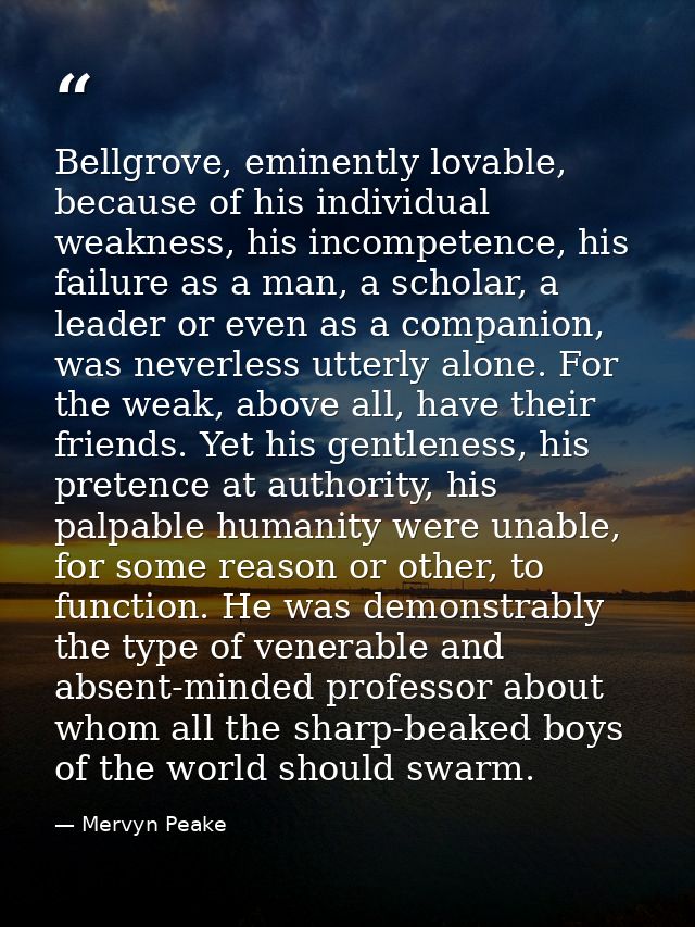 Bellgrove, eminently lovable, because of his individual weakness, his incompetence, his failure as a man, a scholar, a l — Mervyn Peake