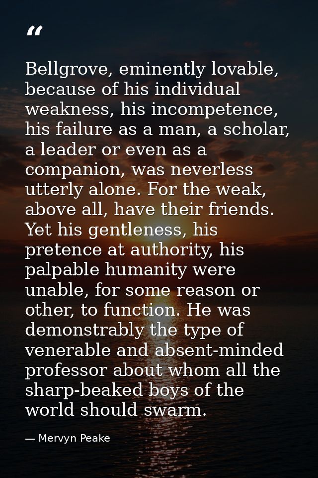 Bellgrove, eminently lovable, because of his individual weakness, his incompetence, his failure as a man, a scholar, a l — Mervyn Peake