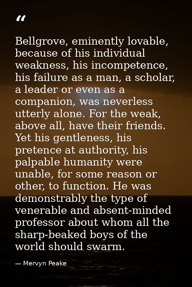 Bellgrove, eminently lovable, because of his individual weakness, his incompetence, his failure as a man, a scholar, a l — Mervyn Peake