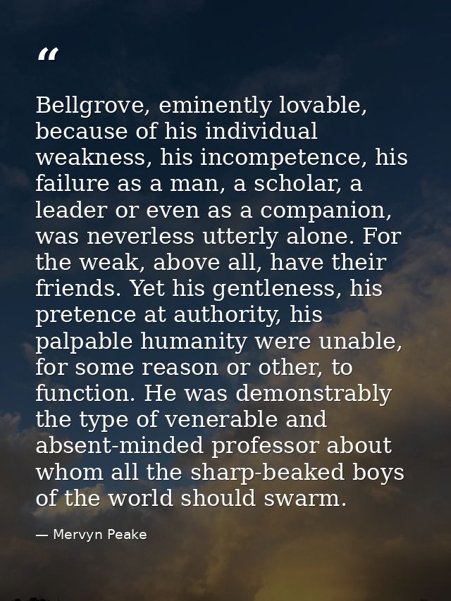 Bellgrove, eminently lovable, because of his individual weakness, his incompetence, his failure as a man, a scholar, a l — Mervyn Peake