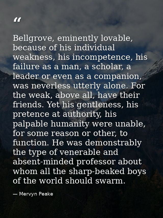 Bellgrove, eminently lovable, because of his individual weakness, his incompetence, his failure as a man, a scholar, a l — Mervyn Peake