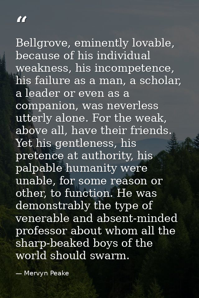Bellgrove, eminently lovable, because of his individual weakness, his incompetence, his failure as a man, a scholar, a l — Mervyn Peake