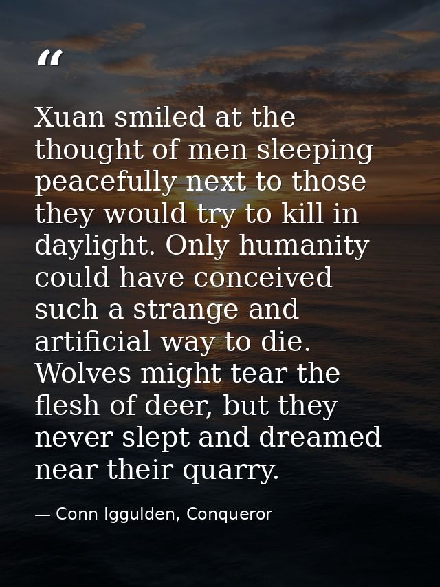Xuan smiled at the thought of men sleeping peacefully next to those they would try to kill in daylight. Only humanity co — Conn Iggulden, Conqueror
