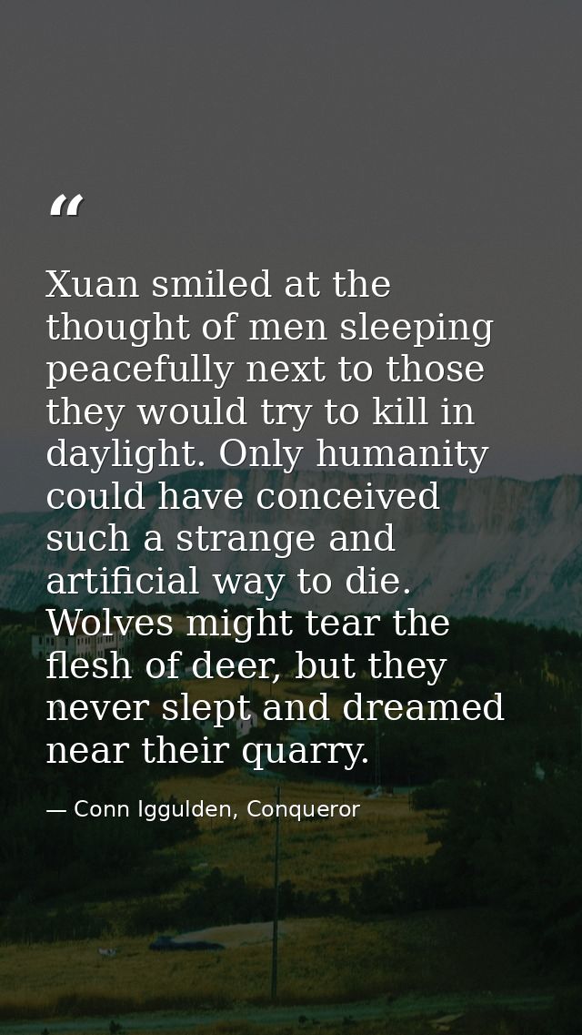 Xuan smiled at the thought of men sleeping peacefully next to those they would try to kill in daylight. Only humanity co — Conn Iggulden, Conqueror